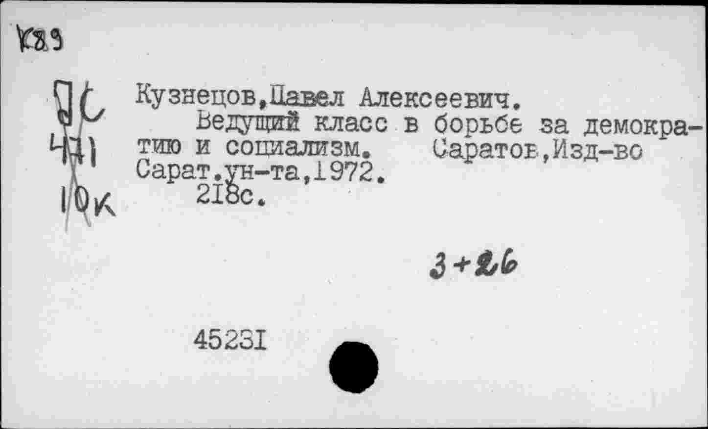 ﻿^5
Кузнецов »Павел Алексеевич.
х Ведущий класс в борьбе за демокра-
| тию и социализм. Саратов,Изд-во
Сарат.^н-та,1972.
3
45231